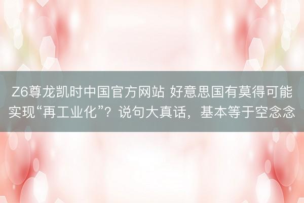 Z6尊龙凯时中国官方网站 好意思国有莫得可能实现“再工业化”？说句大真话，基本等于空念念