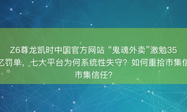 Z6尊龙凯时中国官方网站 “鬼魂外卖”激勉35.97亿罚单，七大平台为何系统性失守？如何重拾市集信任？