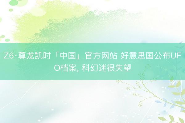 Z6·尊龙凯时「中国」官方网站 好意思国公布UFO档案， 科幻迷很失望
