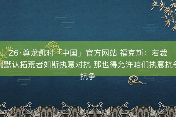 Z6·尊龙凯时「中国」官方网站 福克斯：若裁判默认拓荒者如斯执意对抗 那也得允许咱们执意抗争