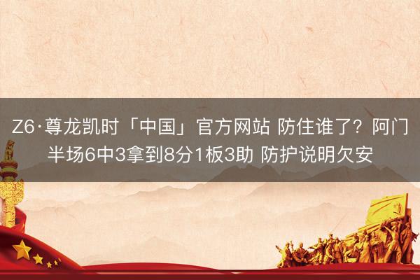 Z6·尊龙凯时「中国」官方网站 防住谁了？阿门半场6中3拿到8分1板3助 防护说明欠安