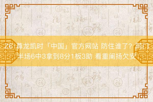 Z6·尊龙凯时「中国」官方网站 防住谁了？阿门半场6中3拿到8分1板3助 看重阐扬欠安