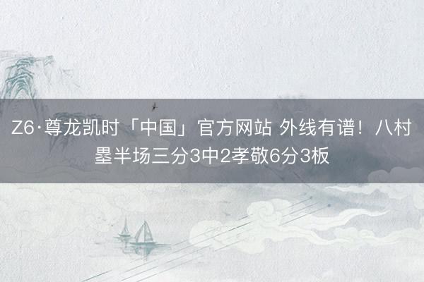 Z6·尊龙凯时「中国」官方网站 外线有谱！八村塁半场三分3中2孝敬6分3板