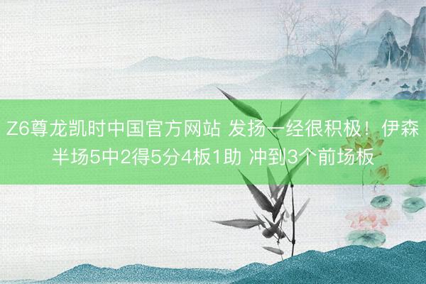 Z6尊龙凯时中国官方网站 发扬一经很积极!伊森半场5中2得5分4板1助 冲到3个前场板