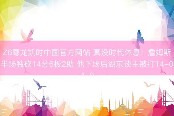 Z6尊龙凯时中国官方网站 真没时代休息!詹姆斯半场独砍14分6板2助 他下场后湖东谈主被打14-0