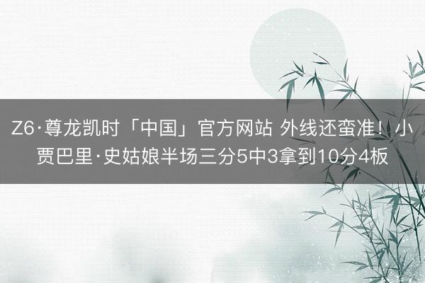 Z6·尊龙凯时「中国」官方网站 外线还蛮准！小贾巴里·史姑娘半场三分5中3拿到10分4板