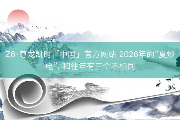 Z6·尊龙凯时「中国」官方网站 2026年的“夏炒电”, 和往年有三个不相同