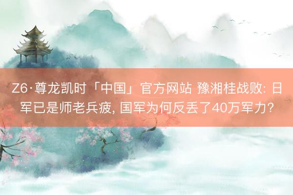 Z6·尊龙凯时「中国」官方网站 豫湘桂战败: 日军已是师老兵疲， 国军为何反丢了40万军力?