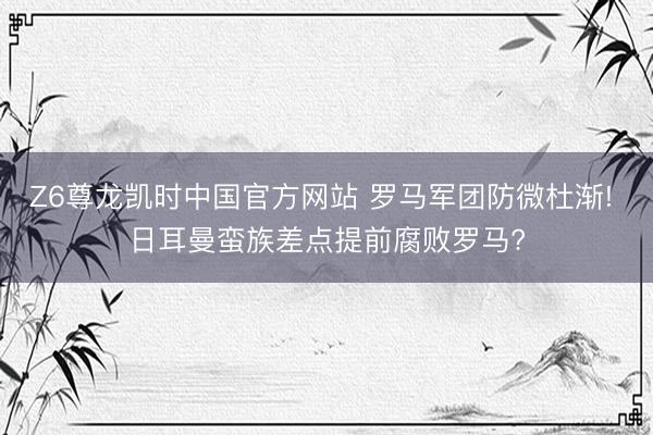 Z6尊龙凯时中国官方网站 罗马军团防微杜渐! 日耳曼蛮族差点提前腐败罗马?