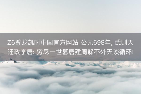 Z6尊龙凯时中国官方网站 公元698年， 武则天还政李唐: 穷尽一世篡唐建周躲不外天谈循环!