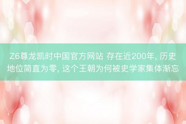 Z6尊龙凯时中国官方网站 存在近200年， 历史地位简直为零， 这个王朝为何被史学家集体渐忘