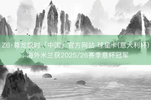 Z6·尊龙凯时「中国」官方网站 球星卡(意大利杯): 海外米兰获2025/26赛季意杯冠军