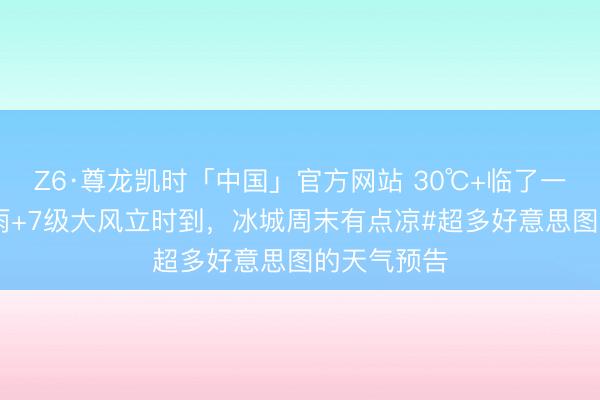 Z6·尊龙凯时「中国」官方网站 30℃+临了一天丨 雷阵雨+7级大风立时到，冰城周末有点凉#超多好意思图的天气预告