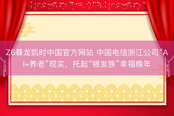 Z6尊龙凯时中国官方网站 中国电信浙江公司“AI+养老”现实，托起“银发族”幸福晚年