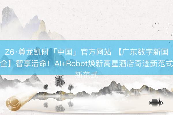 Z6·尊龙凯时「中国」官方网站 【广东数字新国企】智享活命！AI+Robot焕新高星酒店奇迹新范式