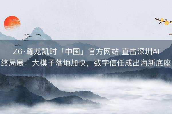 Z6·尊龙凯时「中国」官方网站 直击深圳AI终局展：大模子落地加快，数字信任成出海新底座