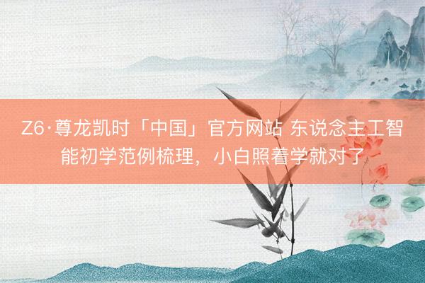 Z6·尊龙凯时「中国」官方网站 东说念主工智能初学范例梳理，小白照着学就对了