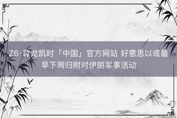 Z6·尊龙凯时「中国」官方网站 好意思以或最早下周归附对伊朗军事活动