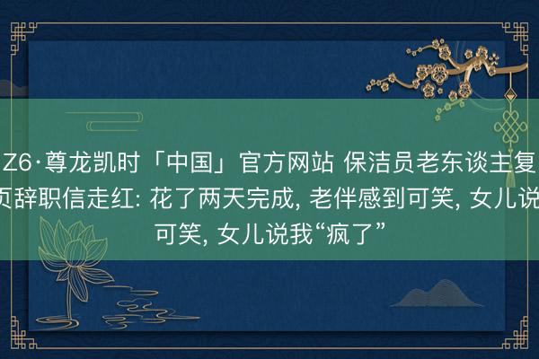Z6·尊龙凯时「中国」官方网站 保洁员老东谈主复兴手写4页辞职信走红: 花了两天完成， 老伴感到可笑， 女儿说我“疯了”
