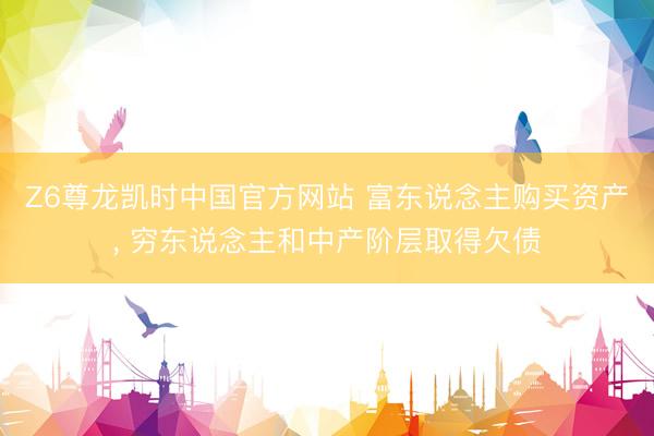 Z6尊龙凯时中国官方网站 富东说念主购买资产， 穷东说念主和中产阶层取得欠债