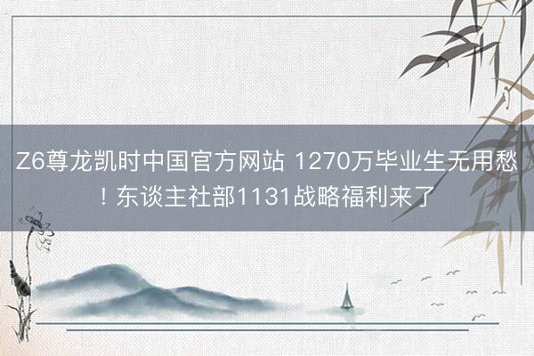 Z6尊龙凯时中国官方网站 1270万毕业生无用愁! 东谈主社部1131战略福利来了
