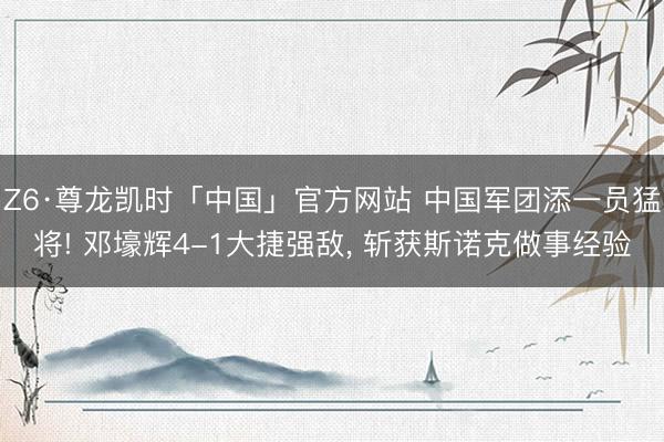 Z6·尊龙凯时「中国」官方网站 中国军团添一员猛将! 邓壕辉4-1大捷强敌, 斩获斯诺克做事经验