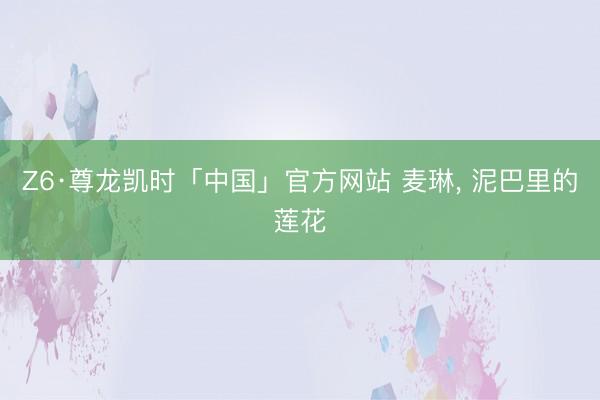 Z6·尊龙凯时「中国」官方网站 麦琳， 泥巴里的莲花