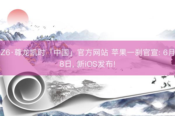 Z6·尊龙凯时「中国」官方网站 苹果一刹官宣: 6月8日, 新iOS发布!