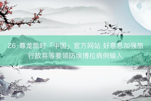 Z6·尊龙凯时「中国」官方网站 好意思加强旅行放弃等要领防埃博拉病例输入