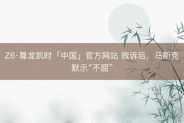 Z6·尊龙凯时「中国」官方网站 败诉后，马斯克默示“不屈”