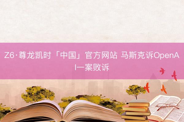 Z6·尊龙凯时「中国」官方网站 马斯克诉OpenAI一案败诉