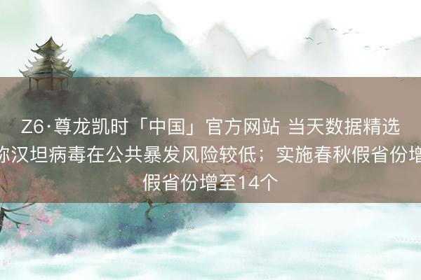 Z6·尊龙凯时「中国」官方网站 当天数据精选：世卫称汉坦病毒在公共暴发风险较低；实施春秋假省份增至14个