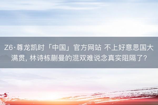 Z6·尊龙凯时「中国」官方网站 不上好意思国大满贯， 林诗栋蒯曼的混双难说念真实阻隔了?