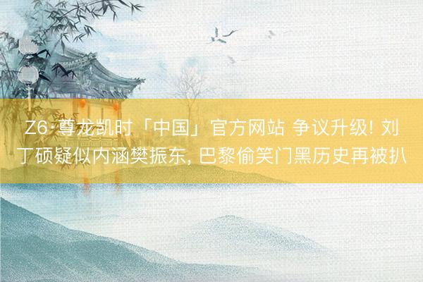 Z6·尊龙凯时「中国」官方网站 争议升级! 刘丁硕疑似内涵樊振东， 巴黎偷笑门黑历史再被扒
