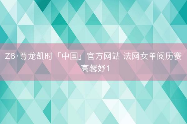 Z6·尊龙凯时「中国」官方网站 法网女单阅历赛 高馨妤1