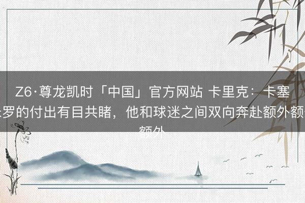 Z6·尊龙凯时「中国」官方网站 卡里克:卡塞米罗的付出有目共睹,他和球迷之间双向奔赴额外额外