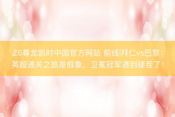 Z6尊龙凯时中国官方网站 前线|拜仁vs巴黎：英超通关之旅是假象，卫冕冠军遇到硬茬了！