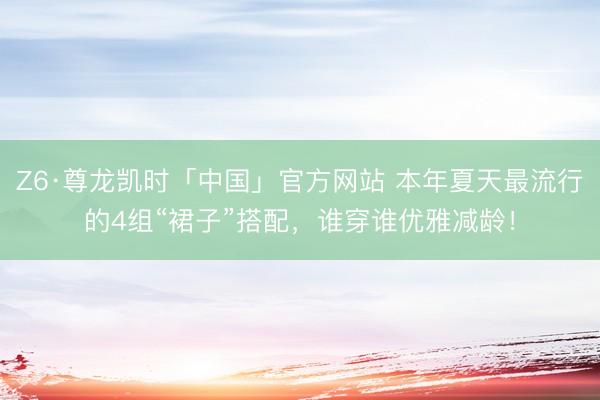 Z6·尊龙凯时「中国」官方网站 本年夏天最流行的4组“裙子”搭配，谁穿谁优雅减龄！