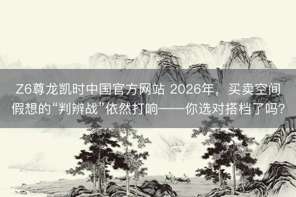 Z6尊龙凯时中国官方网站 2026年，买卖空间假想的“判辨战”依然打响——你选对搭档了吗？
