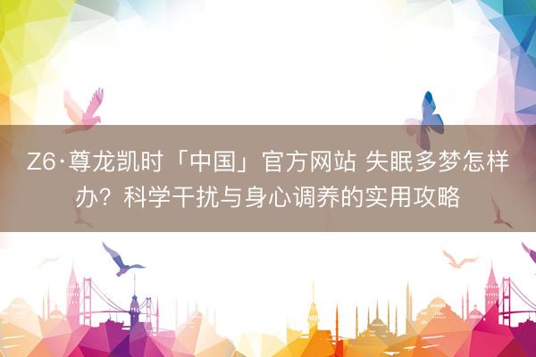 Z6·尊龙凯时「中国」官方网站 失眠多梦怎样办？科学干扰与身心调养的实用攻略