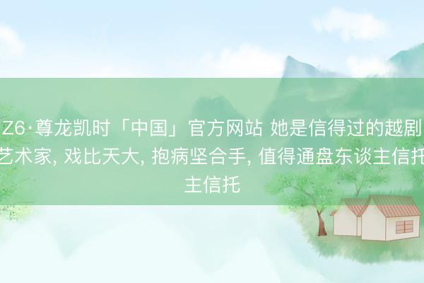 Z6·尊龙凯时「中国」官方网站 她是信得过的越剧艺术家， 戏比天大， 抱病坚合手， 值得通盘东谈主信托