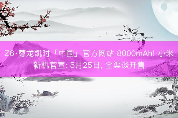 Z6·尊龙凯时「中国」官方网站 8000mAh! 小米新机官宣: 5月25日, 全渠谈开售