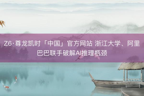 Z6·尊龙凯时「中国」官方网站 浙江大学、阿里巴巴联手破解AI推理瓶颈