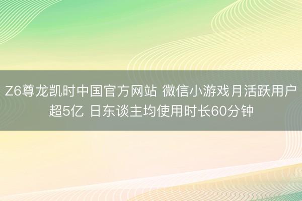 Z6尊龙凯时中国官方网站 微信小游戏月活跃用户超5亿 日东谈主均使用时长60分钟