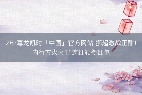 Z6·尊龙凯时「中国」官方网站 挪超激战正酣！内行方火火11连红领衔红单