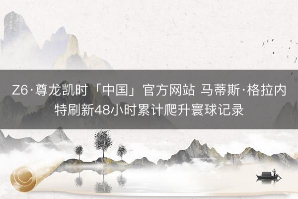 Z6·尊龙凯时「中国」官方网站 马蒂斯·格拉内特刷新48小时累计爬升寰球记录