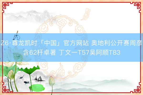 Z6·尊龙凯时「中国」官方网站 奥地利公开赛周彦含62杆卓著 丁文一T57吴阿顺T83