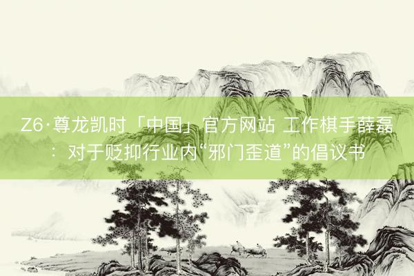 Z6·尊龙凯时「中国」官方网站 工作棋手薛磊：对于贬抑行业内“邪门歪道”的倡议书