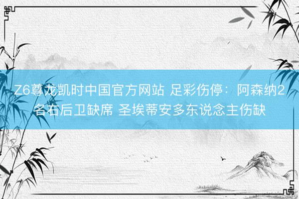 Z6尊龙凯时中国官方网站 足彩伤停：阿森纳2名右后卫缺席 圣埃蒂安多东说念主伤缺