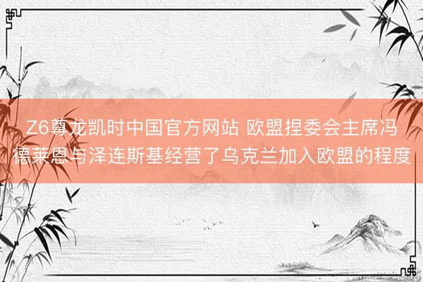 Z6尊龙凯时中国官方网站 欧盟捏委会主席冯德莱恩与泽连斯基经营了乌克兰加入欧盟的程度